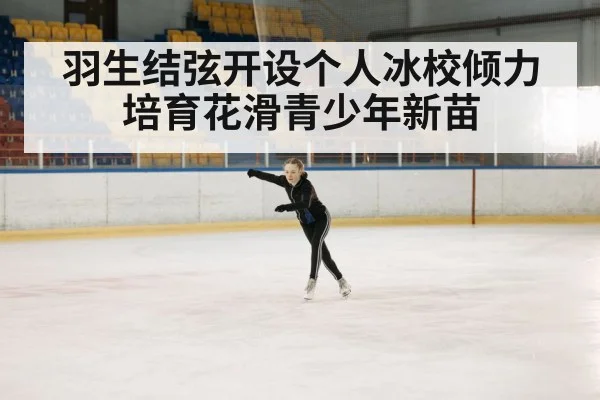 羽生结弦开设个人冰校倾力培育花滑青少年新苗