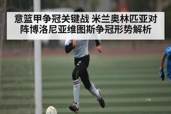 意篮甲争冠关键战 米兰奥林匹亚对阵博洛尼亚维图斯争冠形势解析