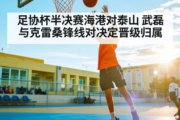 足协杯半决赛海港对泰山 武磊与克雷桑锋线对决定晋级归属