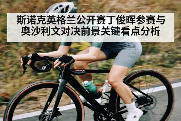 斯诺克英格兰公开赛丁俊晖参赛与奥沙利文对决前景关键看点分析
